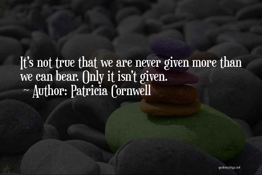 Patricia Cornwell Quotes: It's Not True That We Are Never Given More Than We Can Bear. Only It Isn't Given.
