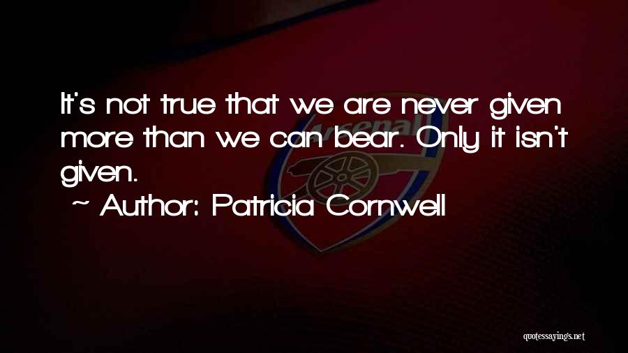 Patricia Cornwell Quotes: It's Not True That We Are Never Given More Than We Can Bear. Only It Isn't Given.