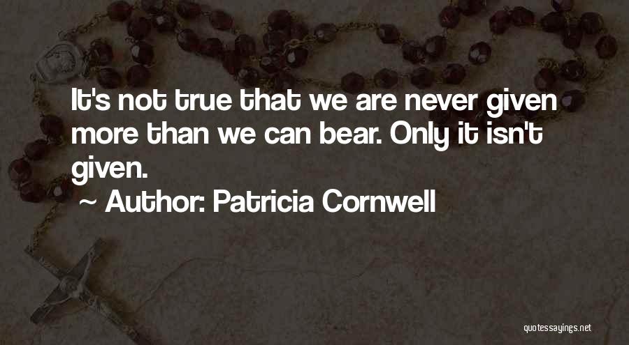 Patricia Cornwell Quotes: It's Not True That We Are Never Given More Than We Can Bear. Only It Isn't Given.