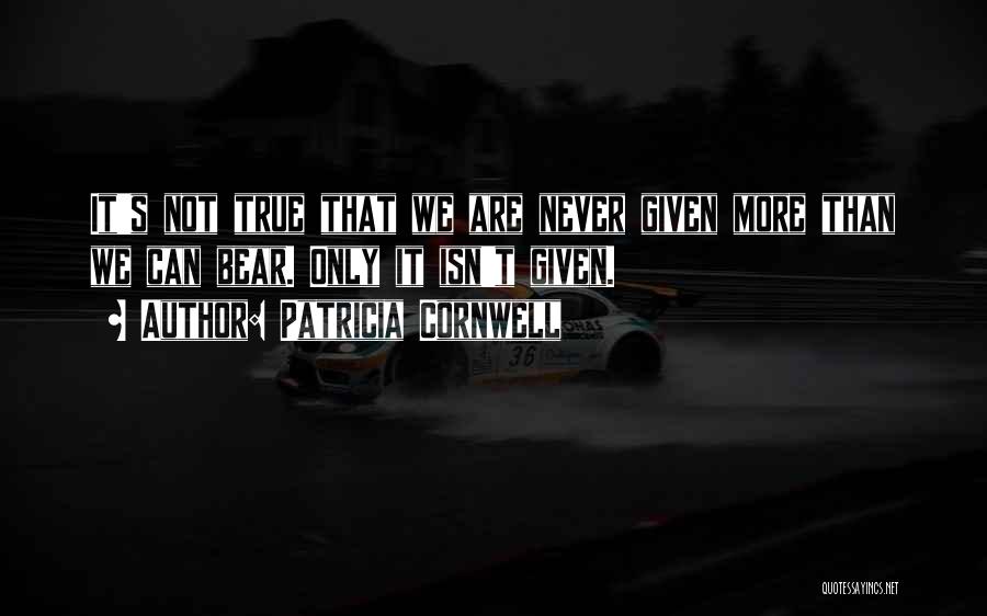 Patricia Cornwell Quotes: It's Not True That We Are Never Given More Than We Can Bear. Only It Isn't Given.