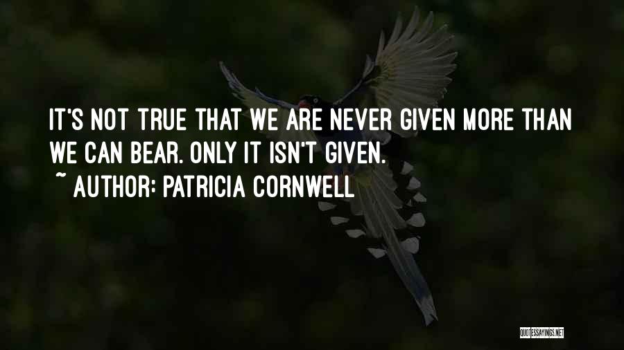 Patricia Cornwell Quotes: It's Not True That We Are Never Given More Than We Can Bear. Only It Isn't Given.