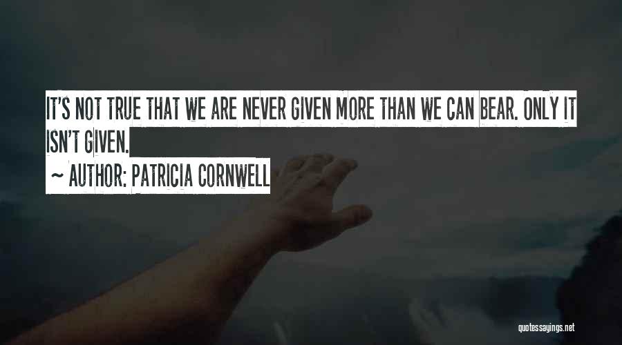 Patricia Cornwell Quotes: It's Not True That We Are Never Given More Than We Can Bear. Only It Isn't Given.