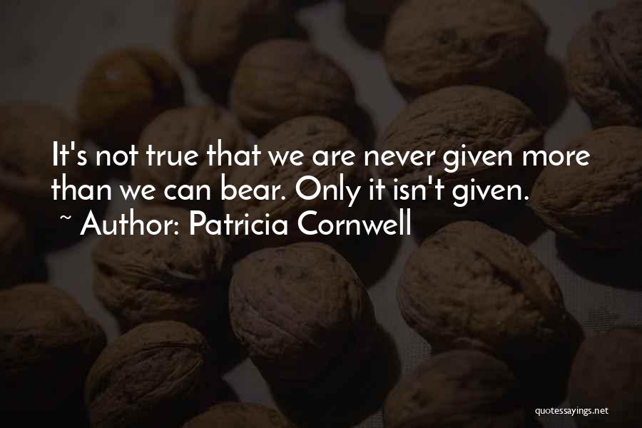 Patricia Cornwell Quotes: It's Not True That We Are Never Given More Than We Can Bear. Only It Isn't Given.