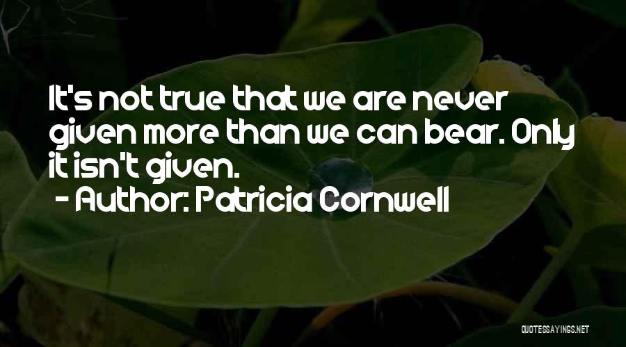 Patricia Cornwell Quotes: It's Not True That We Are Never Given More Than We Can Bear. Only It Isn't Given.