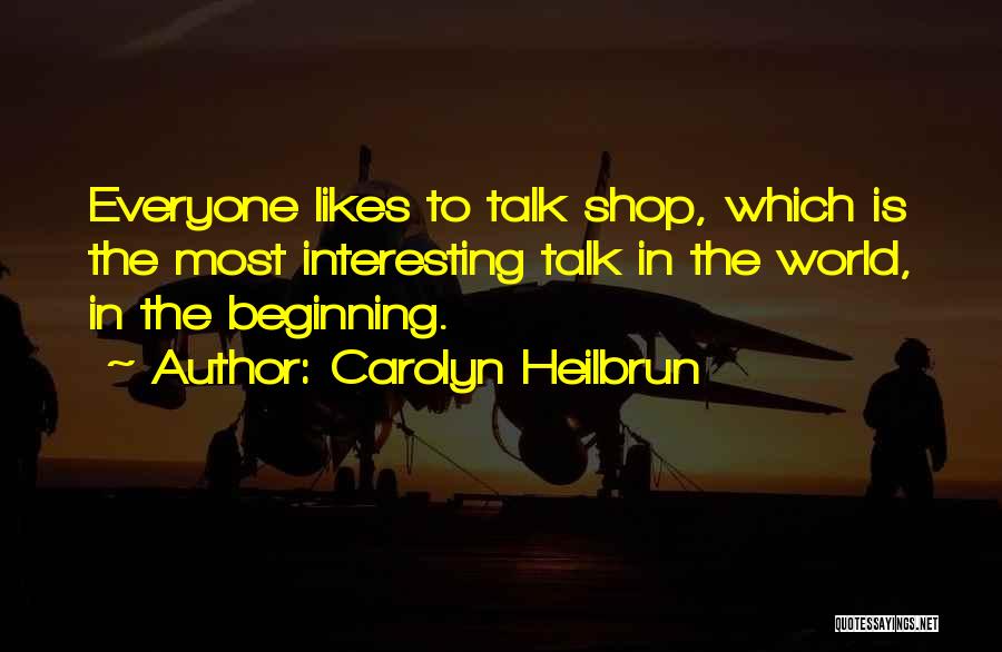 Carolyn Heilbrun Quotes: Everyone Likes To Talk Shop, Which Is The Most Interesting Talk In The World, In The Beginning.