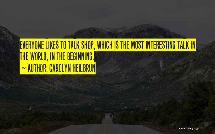 Carolyn Heilbrun Quotes: Everyone Likes To Talk Shop, Which Is The Most Interesting Talk In The World, In The Beginning.
