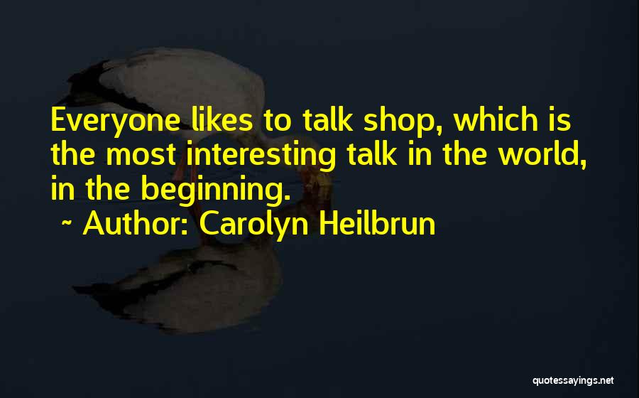 Carolyn Heilbrun Quotes: Everyone Likes To Talk Shop, Which Is The Most Interesting Talk In The World, In The Beginning.