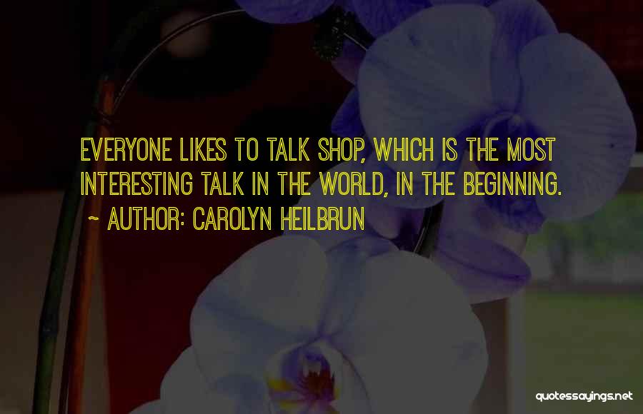 Carolyn Heilbrun Quotes: Everyone Likes To Talk Shop, Which Is The Most Interesting Talk In The World, In The Beginning.