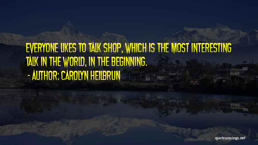 Carolyn Heilbrun Quotes: Everyone Likes To Talk Shop, Which Is The Most Interesting Talk In The World, In The Beginning.