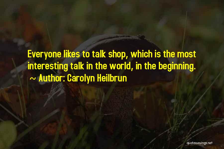 Carolyn Heilbrun Quotes: Everyone Likes To Talk Shop, Which Is The Most Interesting Talk In The World, In The Beginning.