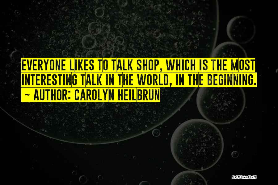 Carolyn Heilbrun Quotes: Everyone Likes To Talk Shop, Which Is The Most Interesting Talk In The World, In The Beginning.