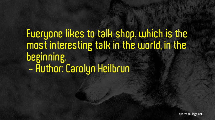 Carolyn Heilbrun Quotes: Everyone Likes To Talk Shop, Which Is The Most Interesting Talk In The World, In The Beginning.