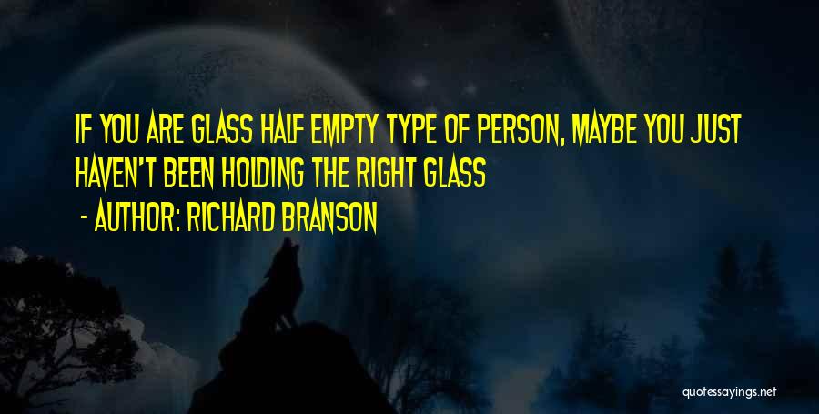 Richard Branson Quotes: If You Are Glass Half Empty Type Of Person, Maybe You Just Haven't Been Holding The Right Glass