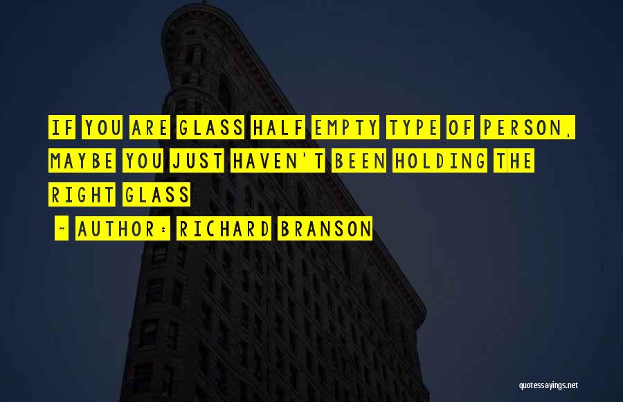 Richard Branson Quotes: If You Are Glass Half Empty Type Of Person, Maybe You Just Haven't Been Holding The Right Glass