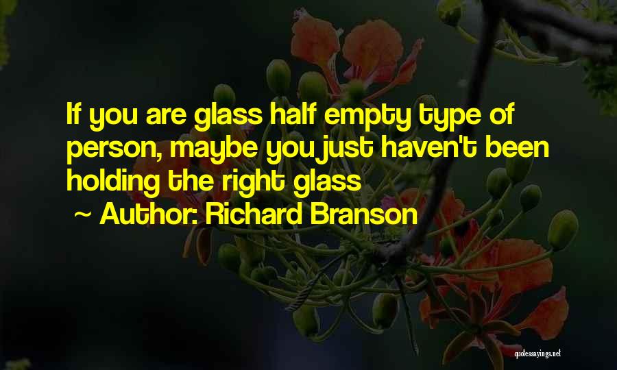 Richard Branson Quotes: If You Are Glass Half Empty Type Of Person, Maybe You Just Haven't Been Holding The Right Glass