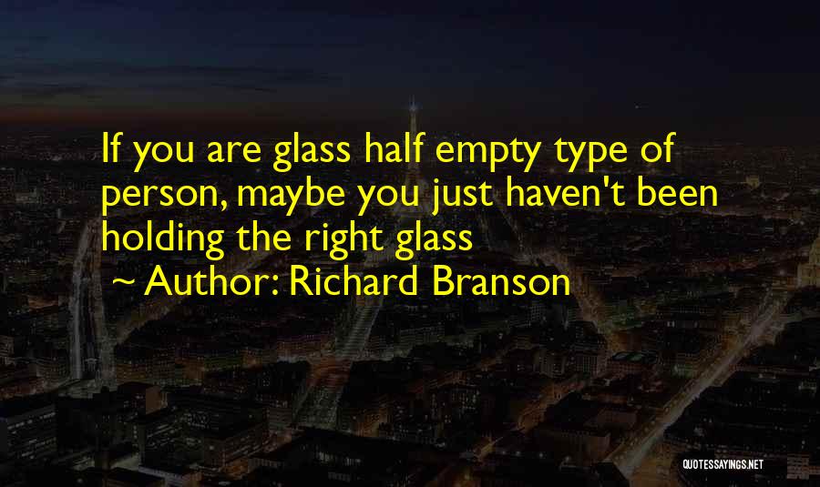 Richard Branson Quotes: If You Are Glass Half Empty Type Of Person, Maybe You Just Haven't Been Holding The Right Glass