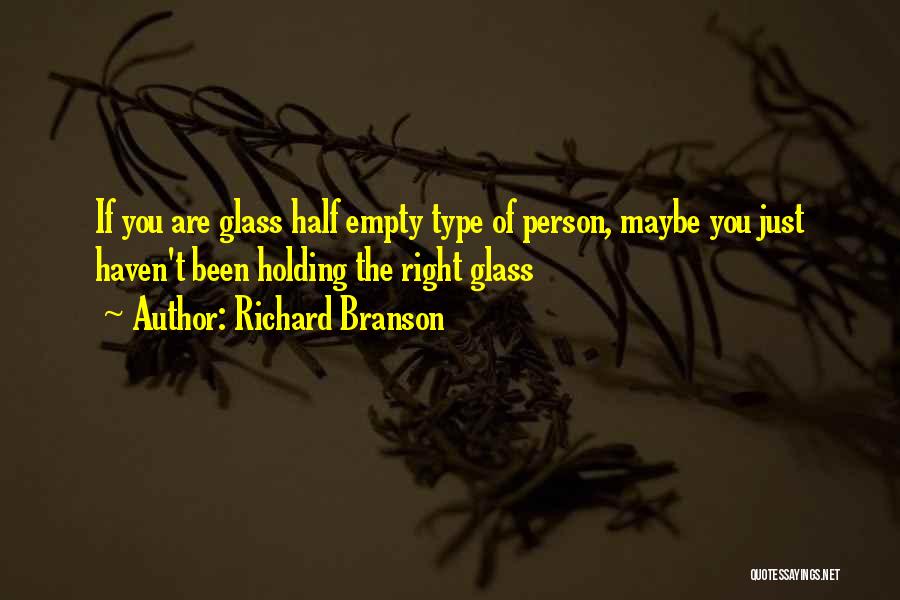 Richard Branson Quotes: If You Are Glass Half Empty Type Of Person, Maybe You Just Haven't Been Holding The Right Glass