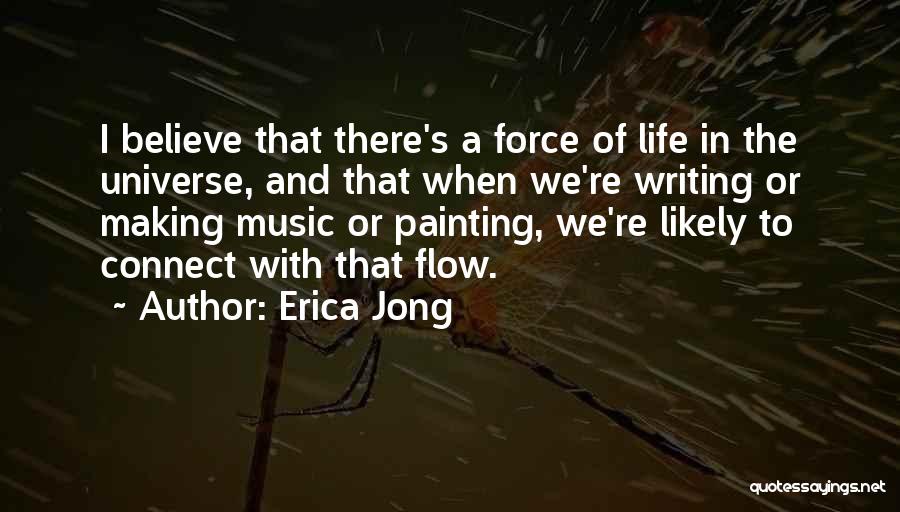 Erica Jong Quotes: I Believe That There's A Force Of Life In The Universe, And That When We're Writing Or Making Music Or