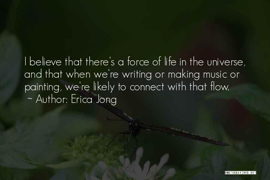 Erica Jong Quotes: I Believe That There's A Force Of Life In The Universe, And That When We're Writing Or Making Music Or