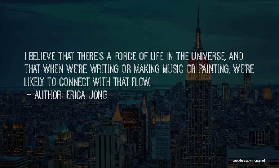 Erica Jong Quotes: I Believe That There's A Force Of Life In The Universe, And That When We're Writing Or Making Music Or