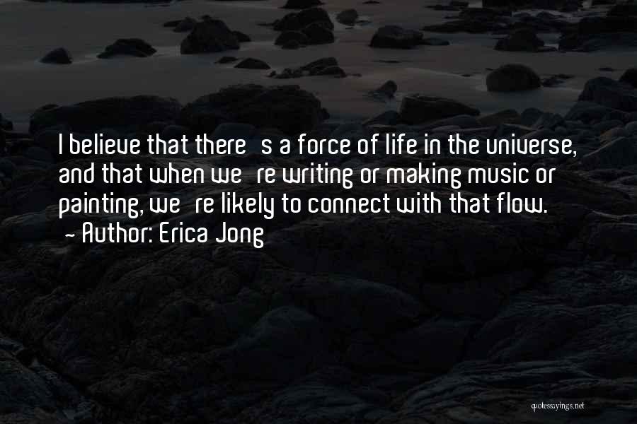 Erica Jong Quotes: I Believe That There's A Force Of Life In The Universe, And That When We're Writing Or Making Music Or