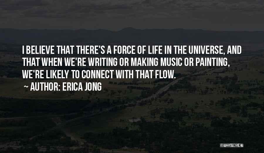 Erica Jong Quotes: I Believe That There's A Force Of Life In The Universe, And That When We're Writing Or Making Music Or