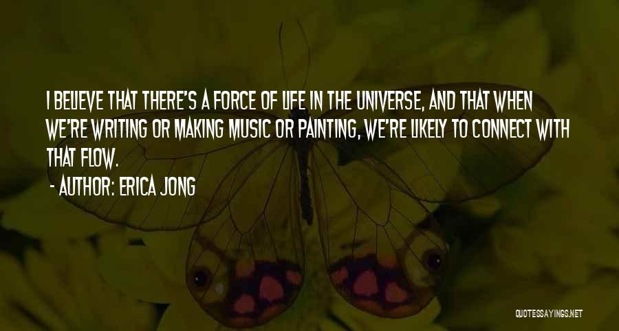 Erica Jong Quotes: I Believe That There's A Force Of Life In The Universe, And That When We're Writing Or Making Music Or