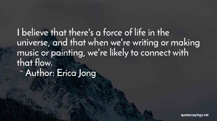 Erica Jong Quotes: I Believe That There's A Force Of Life In The Universe, And That When We're Writing Or Making Music Or