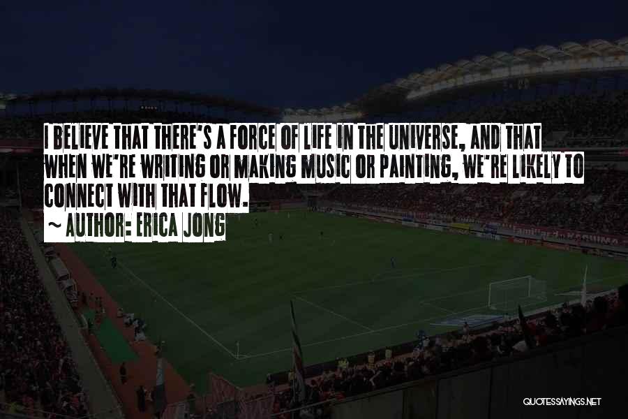 Erica Jong Quotes: I Believe That There's A Force Of Life In The Universe, And That When We're Writing Or Making Music Or