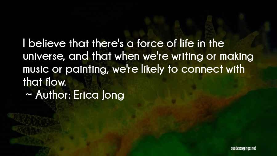 Erica Jong Quotes: I Believe That There's A Force Of Life In The Universe, And That When We're Writing Or Making Music Or