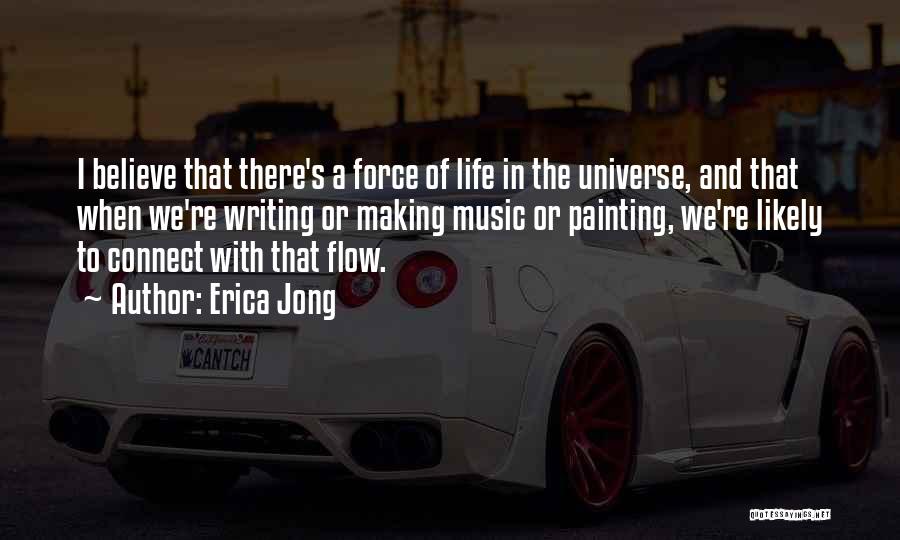 Erica Jong Quotes: I Believe That There's A Force Of Life In The Universe, And That When We're Writing Or Making Music Or