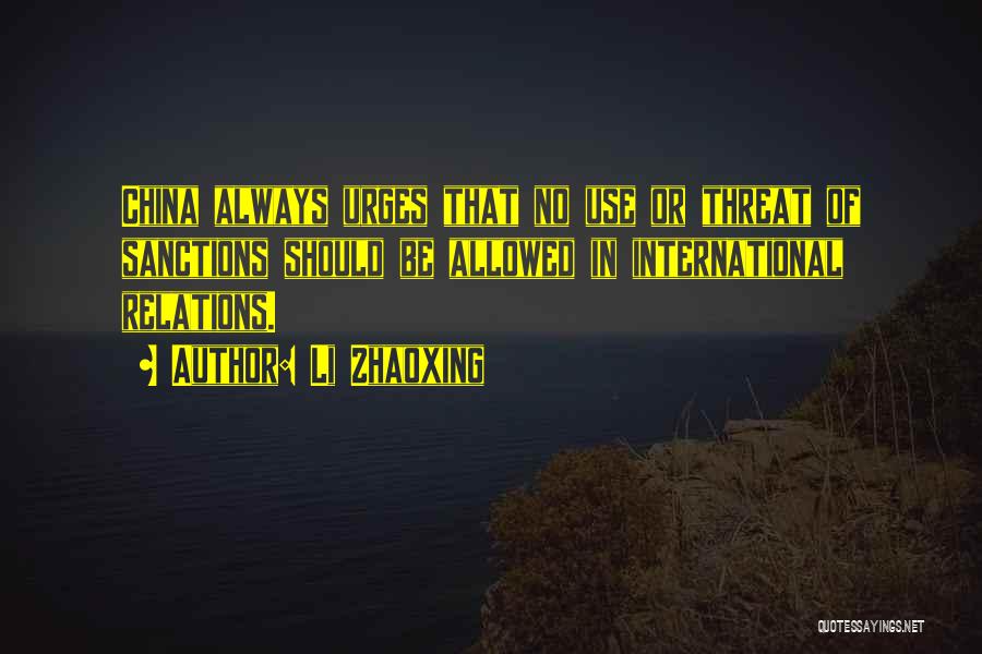 Li Zhaoxing Quotes: China Always Urges That No Use Or Threat Of Sanctions Should Be Allowed In International Relations.