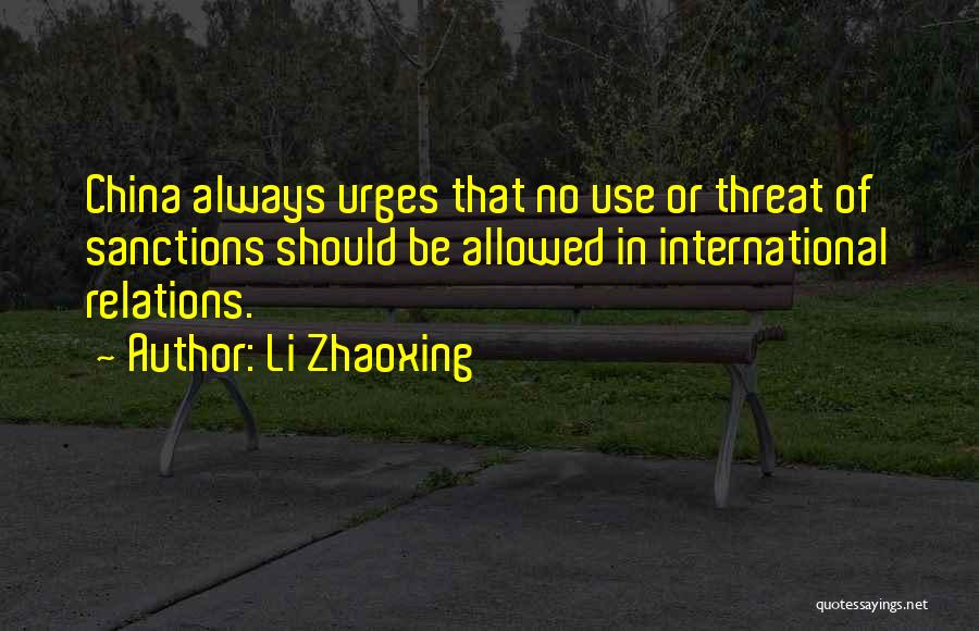 Li Zhaoxing Quotes: China Always Urges That No Use Or Threat Of Sanctions Should Be Allowed In International Relations.