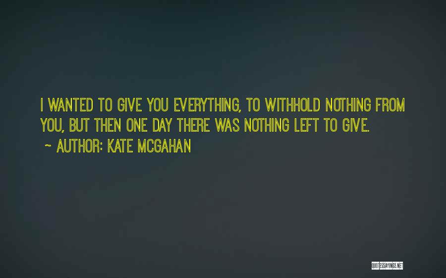 Kate McGahan Quotes: I Wanted To Give You Everything, To Withhold Nothing From You, But Then One Day There Was Nothing Left To