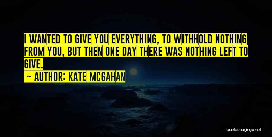 Kate McGahan Quotes: I Wanted To Give You Everything, To Withhold Nothing From You, But Then One Day There Was Nothing Left To