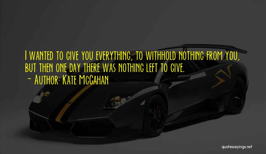 Kate McGahan Quotes: I Wanted To Give You Everything, To Withhold Nothing From You, But Then One Day There Was Nothing Left To