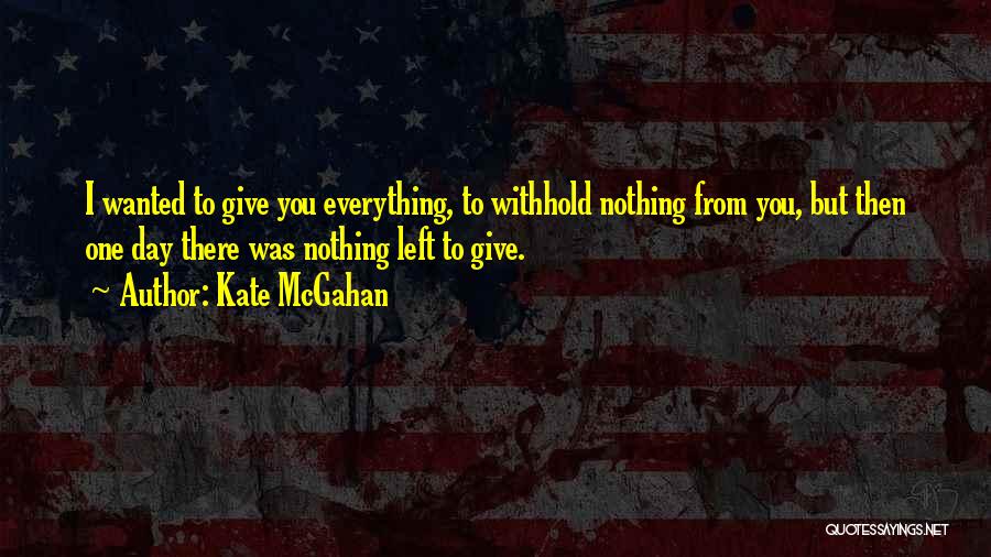 Kate McGahan Quotes: I Wanted To Give You Everything, To Withhold Nothing From You, But Then One Day There Was Nothing Left To