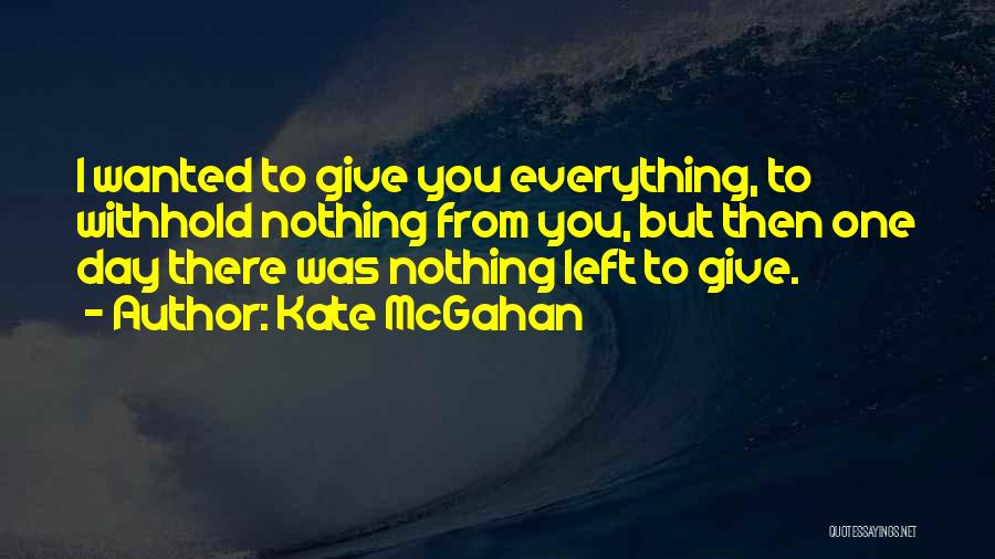 Kate McGahan Quotes: I Wanted To Give You Everything, To Withhold Nothing From You, But Then One Day There Was Nothing Left To