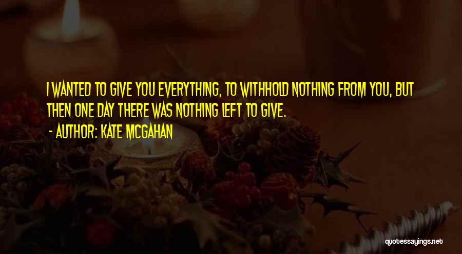 Kate McGahan Quotes: I Wanted To Give You Everything, To Withhold Nothing From You, But Then One Day There Was Nothing Left To