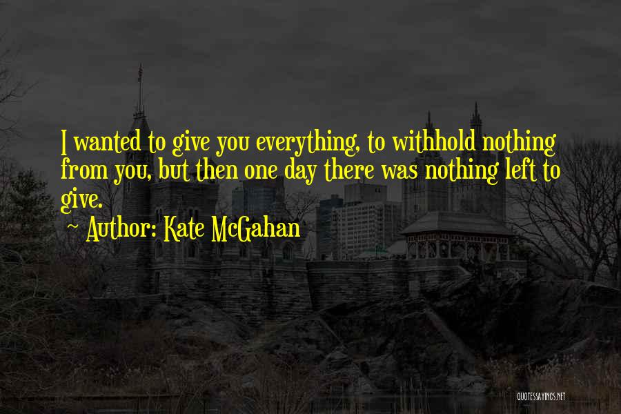 Kate McGahan Quotes: I Wanted To Give You Everything, To Withhold Nothing From You, But Then One Day There Was Nothing Left To