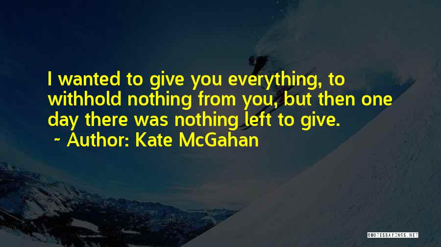 Kate McGahan Quotes: I Wanted To Give You Everything, To Withhold Nothing From You, But Then One Day There Was Nothing Left To