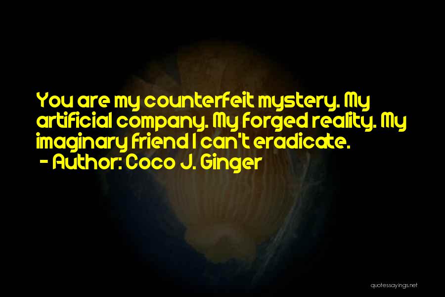 Coco J. Ginger Quotes: You Are My Counterfeit Mystery. My Artificial Company. My Forged Reality. My Imaginary Friend I Can't Eradicate.