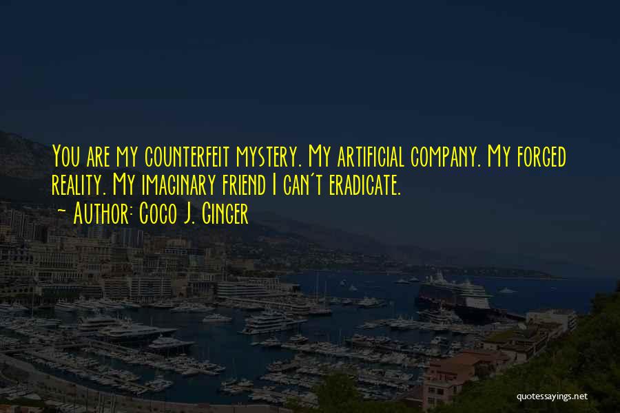 Coco J. Ginger Quotes: You Are My Counterfeit Mystery. My Artificial Company. My Forged Reality. My Imaginary Friend I Can't Eradicate.