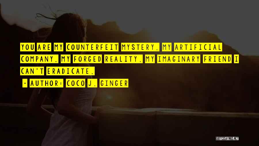 Coco J. Ginger Quotes: You Are My Counterfeit Mystery. My Artificial Company. My Forged Reality. My Imaginary Friend I Can't Eradicate.