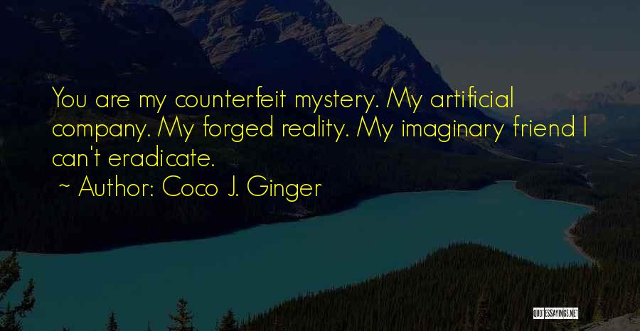 Coco J. Ginger Quotes: You Are My Counterfeit Mystery. My Artificial Company. My Forged Reality. My Imaginary Friend I Can't Eradicate.