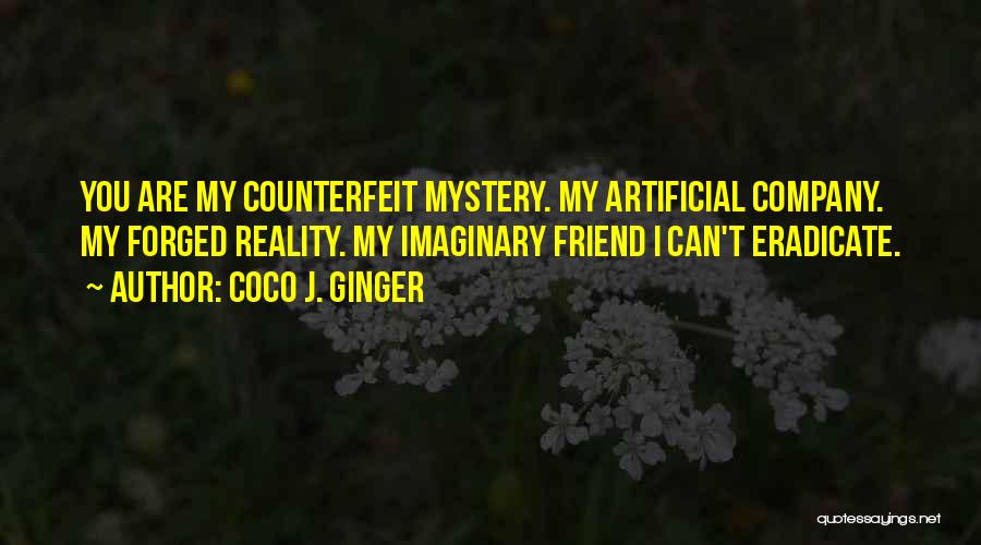 Coco J. Ginger Quotes: You Are My Counterfeit Mystery. My Artificial Company. My Forged Reality. My Imaginary Friend I Can't Eradicate.