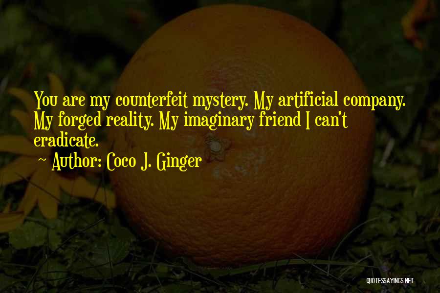 Coco J. Ginger Quotes: You Are My Counterfeit Mystery. My Artificial Company. My Forged Reality. My Imaginary Friend I Can't Eradicate.