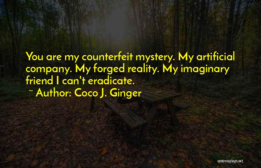 Coco J. Ginger Quotes: You Are My Counterfeit Mystery. My Artificial Company. My Forged Reality. My Imaginary Friend I Can't Eradicate.