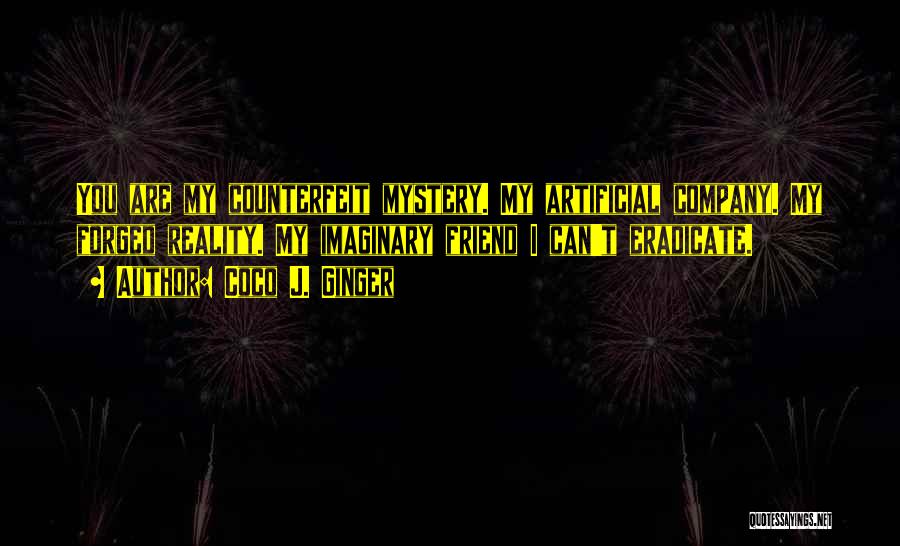 Coco J. Ginger Quotes: You Are My Counterfeit Mystery. My Artificial Company. My Forged Reality. My Imaginary Friend I Can't Eradicate.