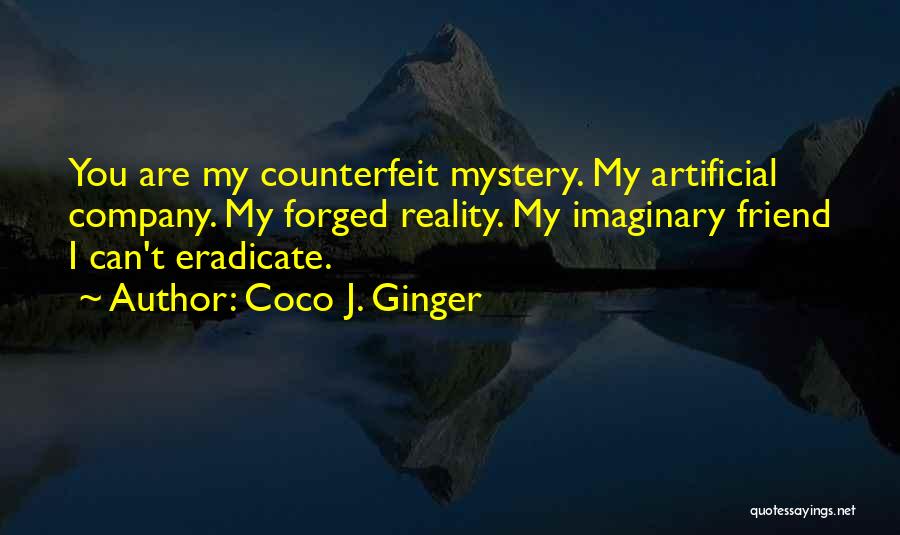 Coco J. Ginger Quotes: You Are My Counterfeit Mystery. My Artificial Company. My Forged Reality. My Imaginary Friend I Can't Eradicate.